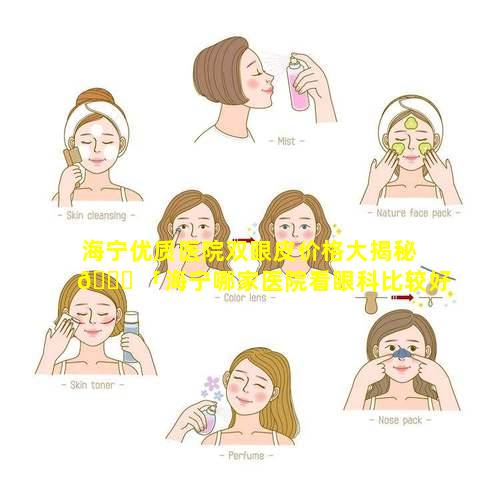 海宁优质医院双眼皮价格大揭秘 🐕 「海宁哪家医院看眼科比较好」